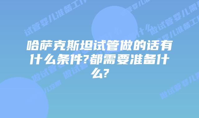 哈萨克斯坦试管做的话有什么条件?都需要准备什么?