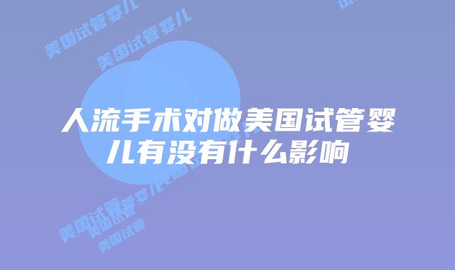 人流手术对做美国试管婴儿有没有什么影响