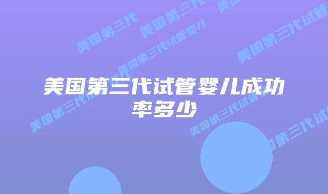 美国第三代试管婴儿成功率多少