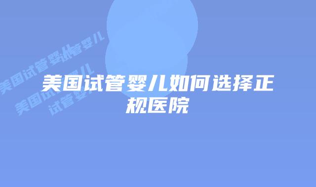 美国试管婴儿如何选择正规医院