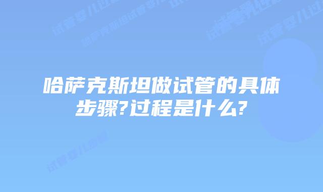 哈萨克斯坦做试管的具体步骤?过程是什么?