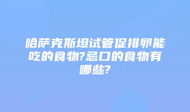 哈萨克斯坦试管促排卵能吃的食物?忌口的食物有哪些?