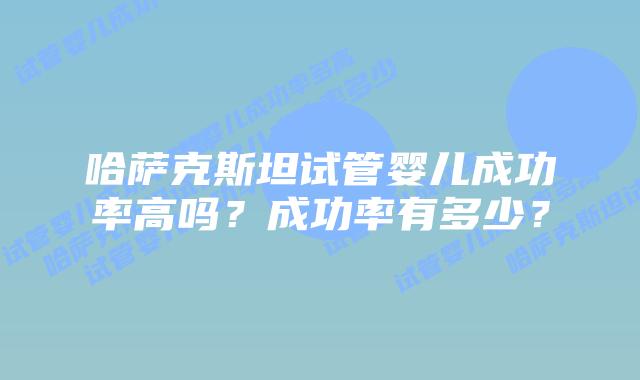 哈萨克斯坦试管婴儿成功率高吗?成功率有多少?