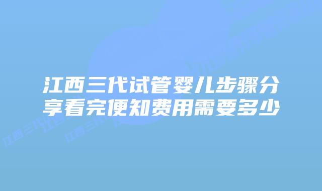 江西三代试管婴儿步骤分享看完便知费用需要多少