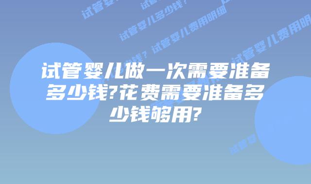 试管婴儿做一次需要准备多少钱?花费需要准备多少钱够用?