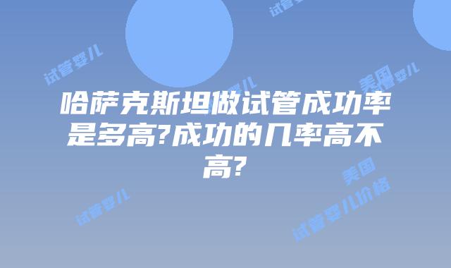哈萨克斯坦做试管成功率是多高?成功的几率高不高?