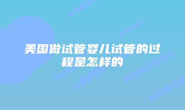 美国做试管婴儿试管的过程是怎样的