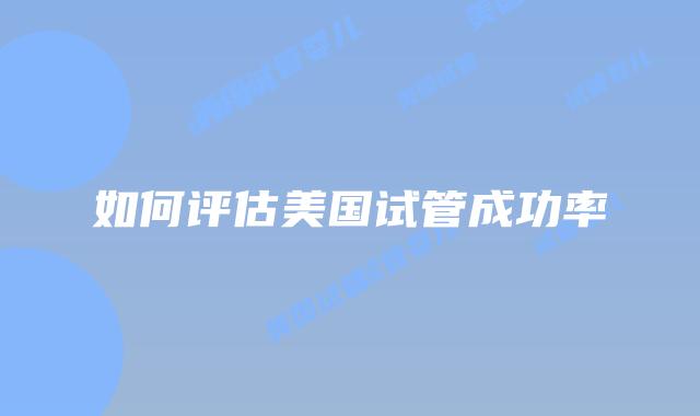 如何评估美国试管成功率