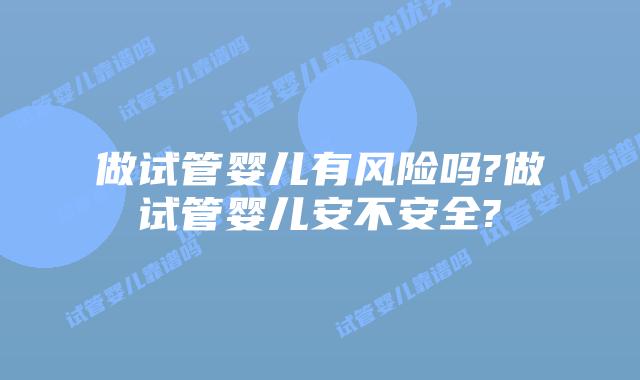 做试管婴儿有风险吗?做试管婴儿安不安全?