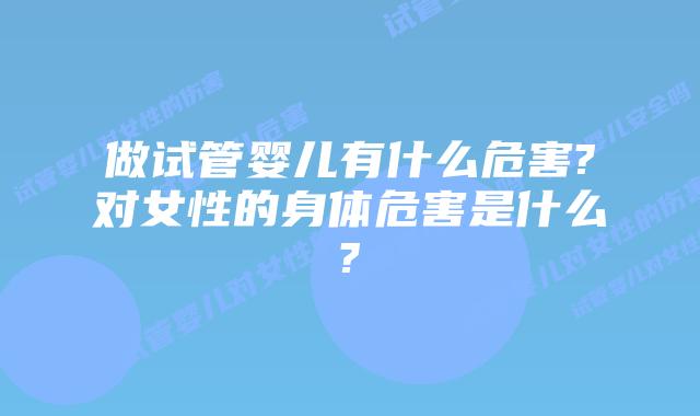 做试管婴儿有什么危害?对女性的身体危害是什么?