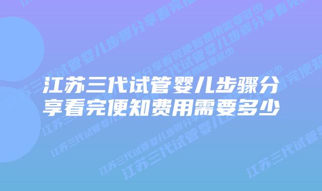江苏三代试管婴儿步骤分享看完便知费用需要多少