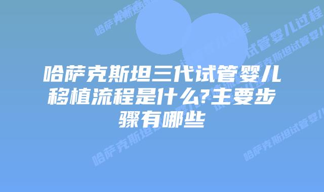 哈萨克斯坦三代试管婴儿移植流程是什么?主要步骤有哪些
