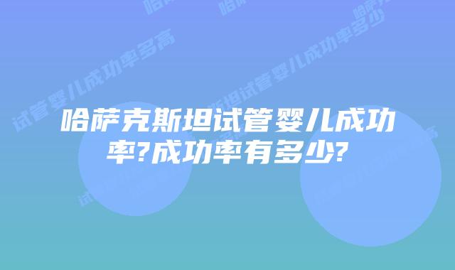 哈萨克斯坦试管婴儿成功率?成功率有多少?
