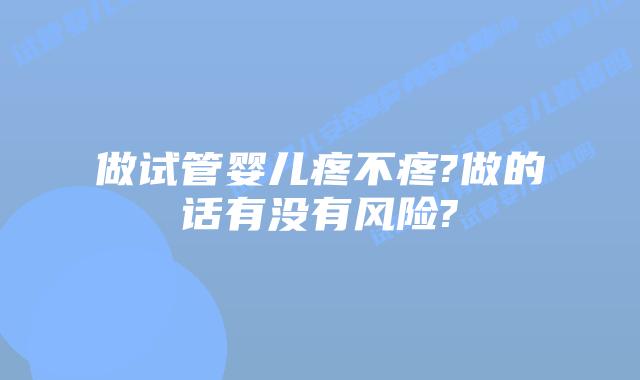 做试管婴儿疼不疼?做的话有没有风险?