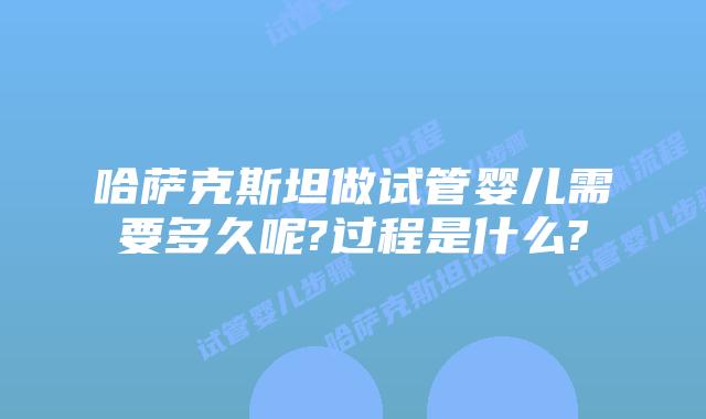 哈萨克斯坦做试管婴儿需要多久呢?过程是什么?