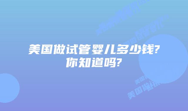 美国做试管婴儿多少钱?你知道吗?