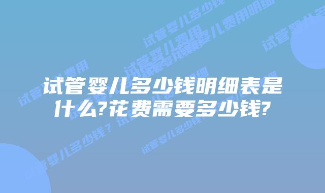 试管婴儿多少钱明细表是什么?花费需要多少钱?