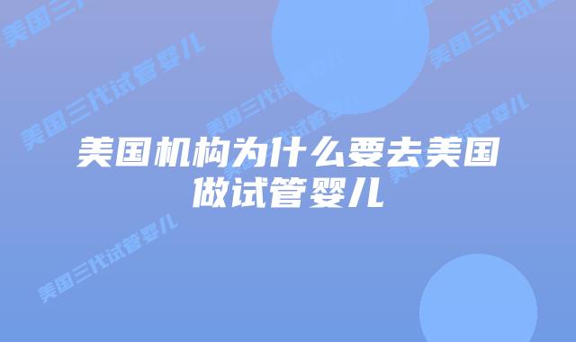 美国机构为什么要去美国做试管婴儿