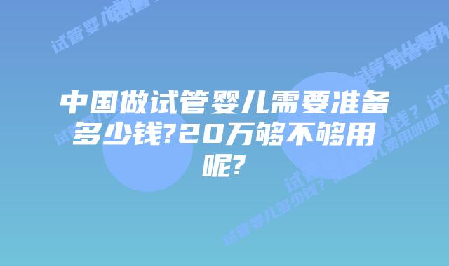 中国做试管婴儿需要准备多少钱?20万够不够用呢?