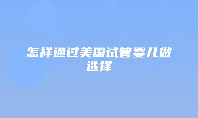 怎样通过美国试管婴儿做选择