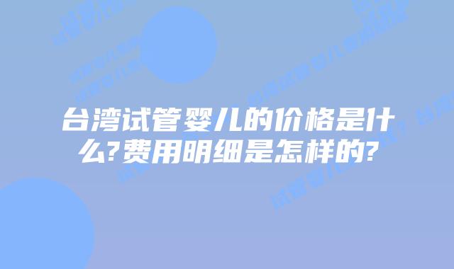 台湾试管婴儿的价格是什么?费用明细是怎样的?