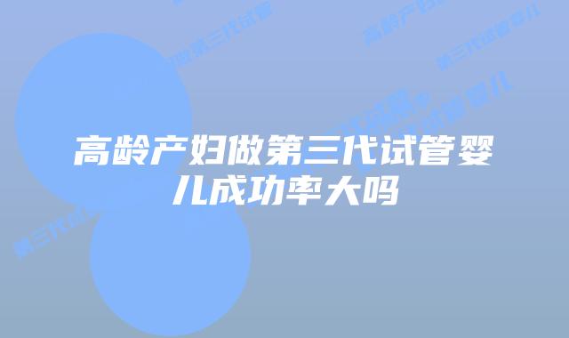 高龄产妇做第三代试管婴儿成功率大吗
