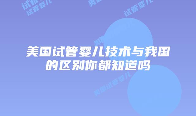 美国试管婴儿技术与我国的区别你都知道吗