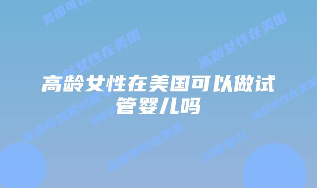 高龄女性在美国可以做试管婴儿吗