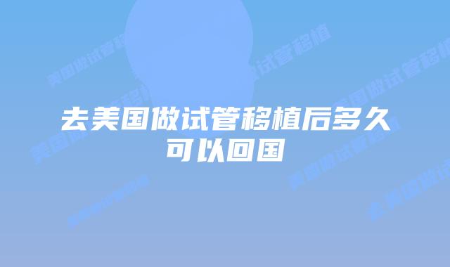 去美国做试管移植后多久可以回国