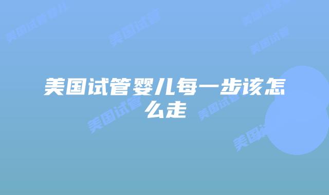美国试管婴儿每一步该怎么走