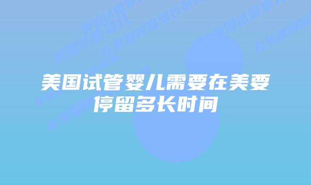 美国试管婴儿需要在美要停留多长时间