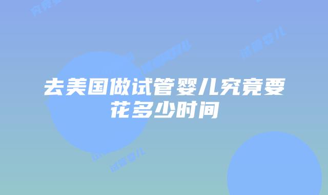 去美国做试管婴儿究竟要花多少时间