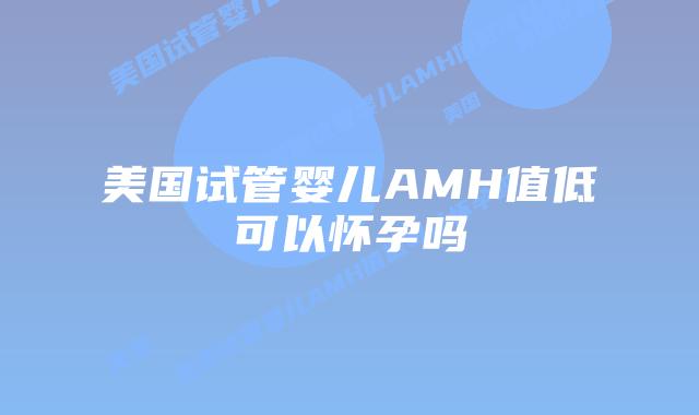 美国试管婴儿AMH值低可以怀孕吗