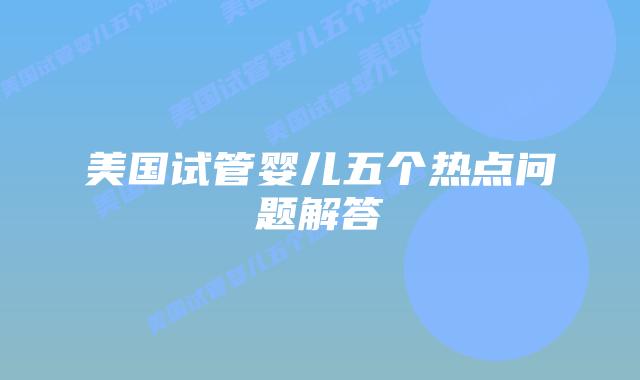 美国试管婴儿五个热点问题解答