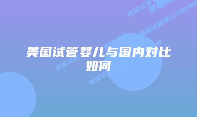 美国试管婴儿与国内对比如何