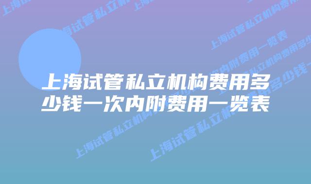 上海试管私立机构费用多少钱一次内附费用一览表