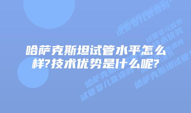哈萨克斯坦试管水平怎么样?技术优势是什么呢?