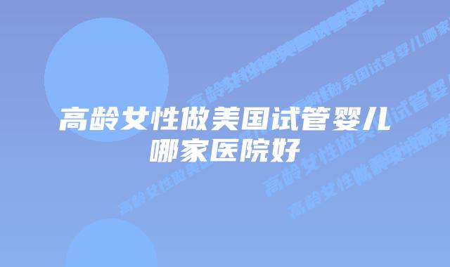 高龄女性做美国试管婴儿哪家医院好