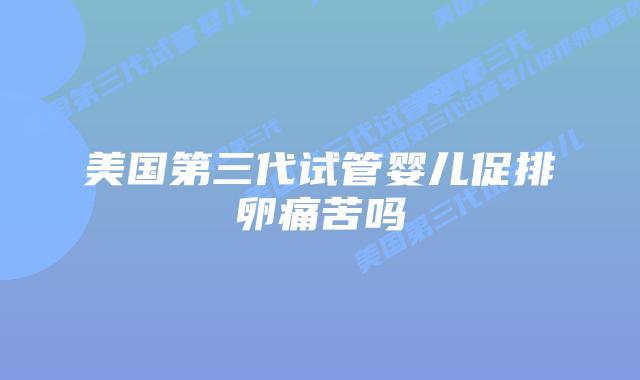 美国第三代试管婴儿促排卵痛苦吗