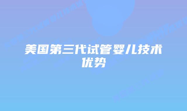 美国第三代试管婴儿技术优势