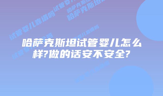 哈萨克斯坦试管婴儿怎么样?做的话安不安全?