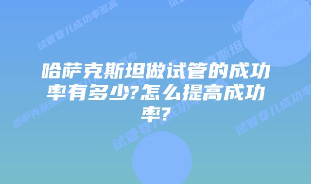 哈萨克斯坦做试管的成功率有多少?怎么提高成功率?