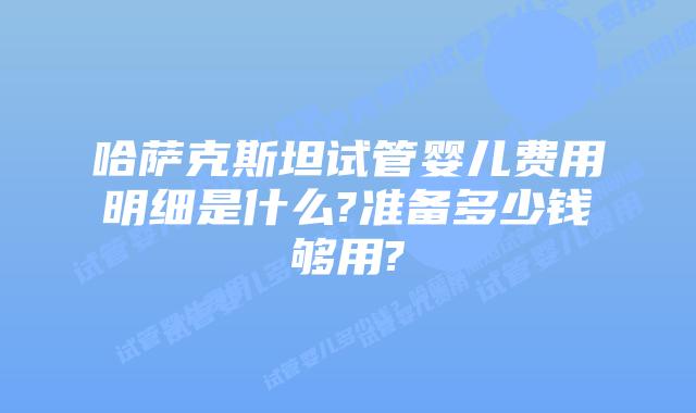 哈萨克斯坦试管婴儿费用明细是什么?准备多少钱够用?