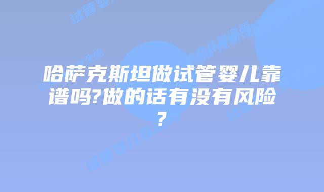 哈萨克斯坦做试管婴儿靠谱吗?做的话有没有风险?