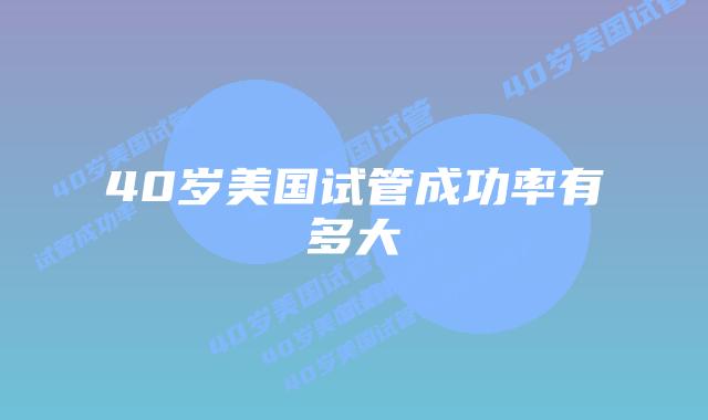 40岁美国试管成功率有多大