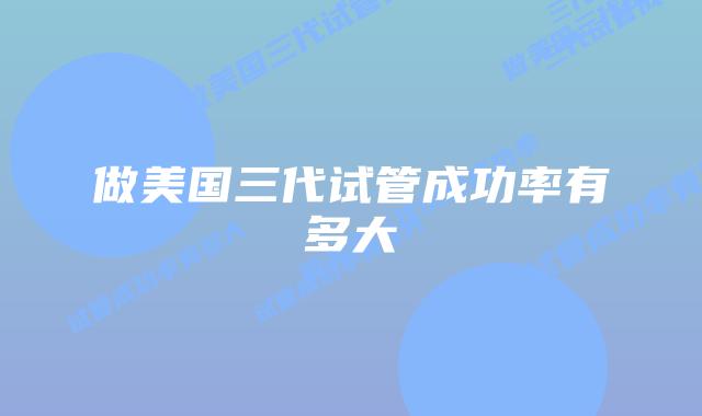 做美国三代试管成功率有多大