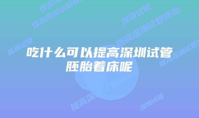 吃什么可以提高深圳试管胚胎着床呢