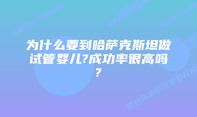为什么要到哈萨克斯坦做试管婴儿?成功率很高吗?