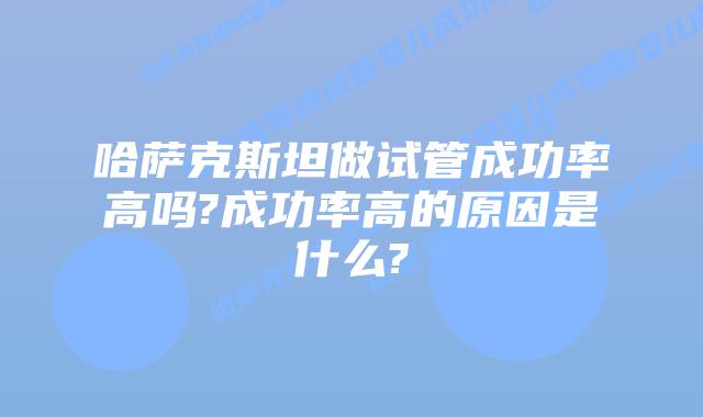 哈萨克斯坦做试管成功率高吗?成功率高的原因是什么?
