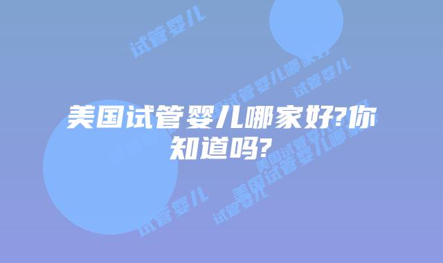美国试管婴儿哪家好?你知道吗?